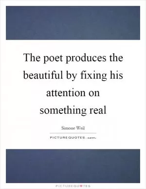 The poet produces the beautiful by fixing his attention on something real Picture Quote #1