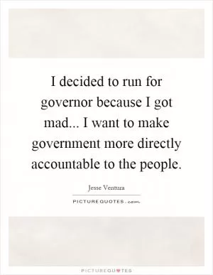 I decided to run for governor because I got mad... I want to make government more directly accountable to the people Picture Quote #1