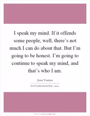 I speak my mind. If it offends some people, well, there’s not much I can do about that. But I’m going to be honest. I’m going to continue to speak my mind, and that’s who I am Picture Quote #1