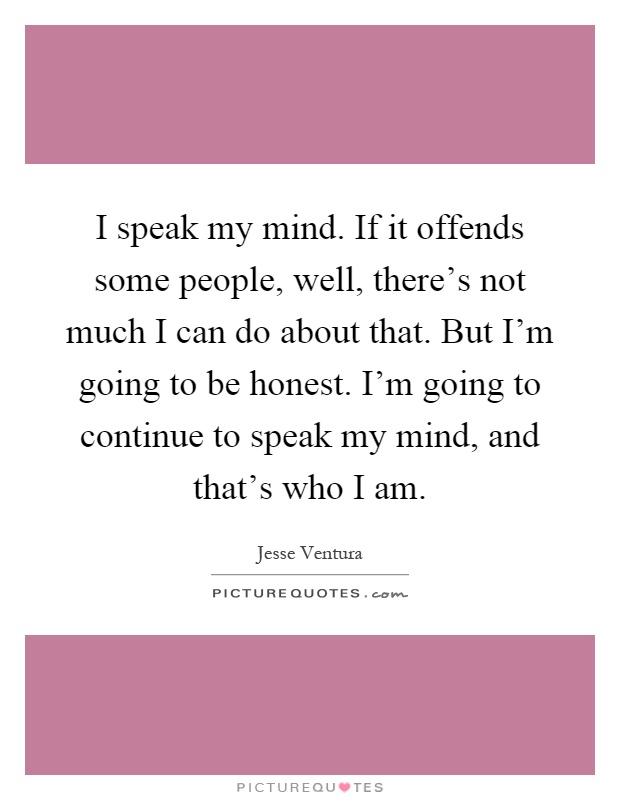 I speak my mind. If it offends some people, well, there's not much I can do about that. But I'm going to be honest. I'm going to continue to speak my mind, and that's who I am Picture Quote #1
