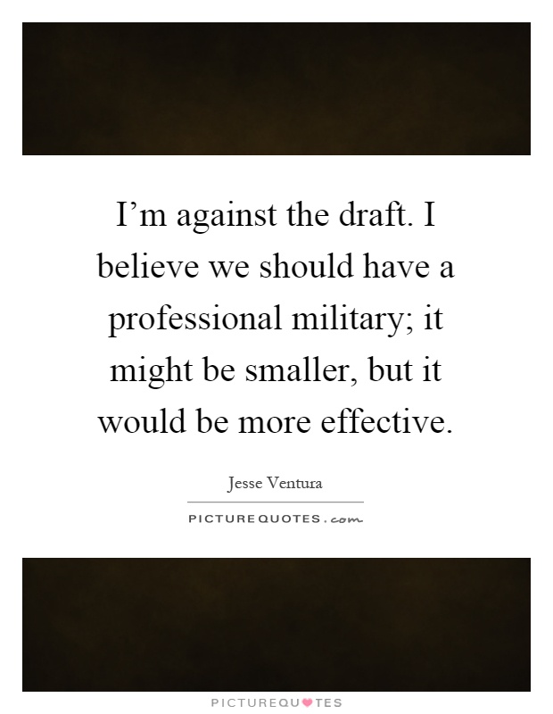 I'm against the draft. I believe we should have a professional military; it might be smaller, but it would be more effective Picture Quote #1