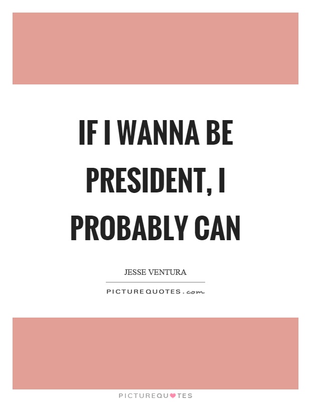 If I wanna be president, I probably can Picture Quote #1