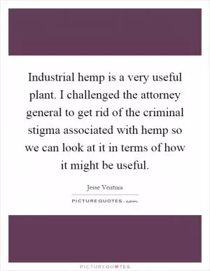 Industrial hemp is a very useful plant. I challenged the attorney general to get rid of the criminal stigma associated with hemp so we can look at it in terms of how it might be useful Picture Quote #1