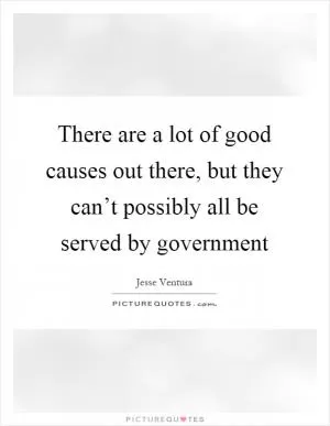 There are a lot of good causes out there, but they can’t possibly all be served by government Picture Quote #1