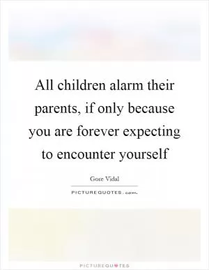 All children alarm their parents, if only because you are forever expecting to encounter yourself Picture Quote #1