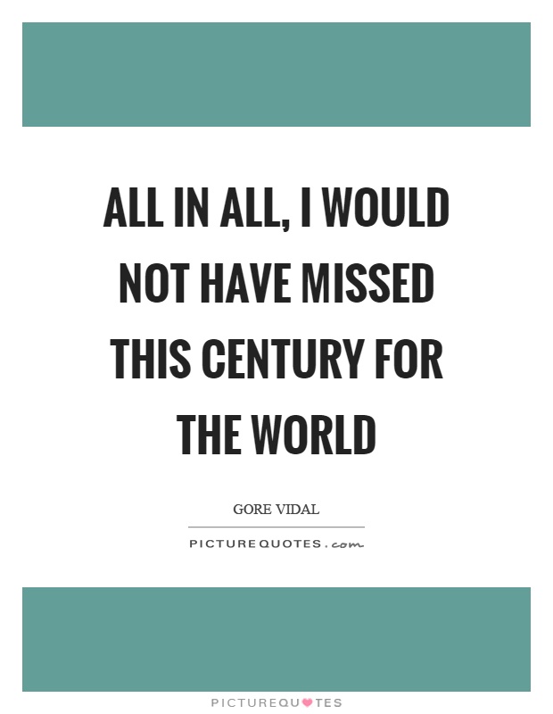 All in all, I would not have missed this century for the world Picture Quote #1