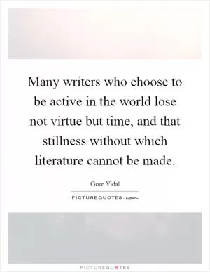 Many writers who choose to be active in the world lose not virtue but time, and that stillness without which literature cannot be made Picture Quote #1