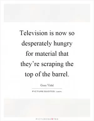Television is now so desperately hungry for material that they’re scraping the top of the barrel Picture Quote #1