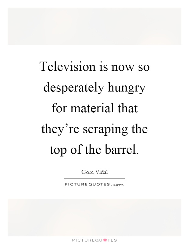 Television is now so desperately hungry for material that they're scraping the top of the barrel Picture Quote #1