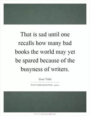 That is sad until one recalls how many bad books the world may yet be spared because of the busyness of writers Picture Quote #1