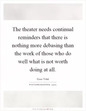 The theater needs continual reminders that there is nothing more debasing than the work of those who do well what is not worth doing at all Picture Quote #1
