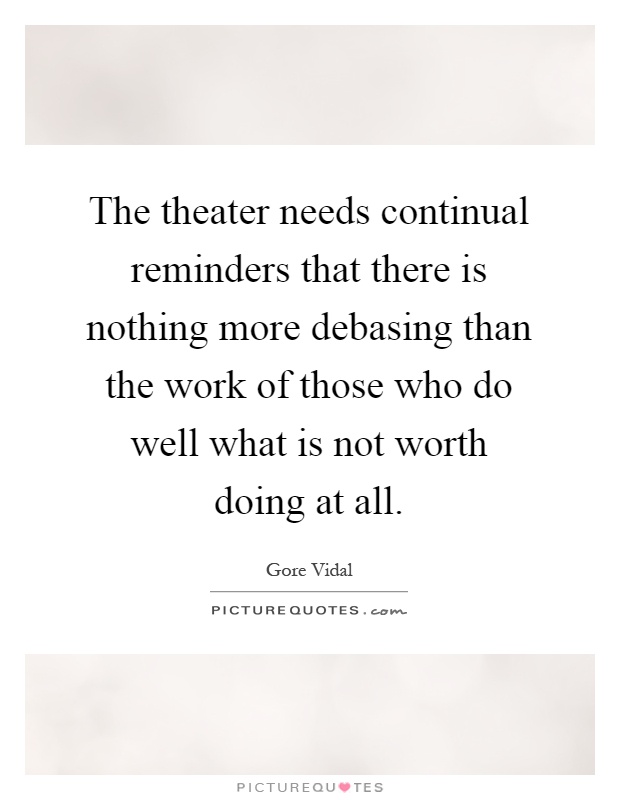 The theater needs continual reminders that there is nothing more debasing than the work of those who do well what is not worth doing at all Picture Quote #1