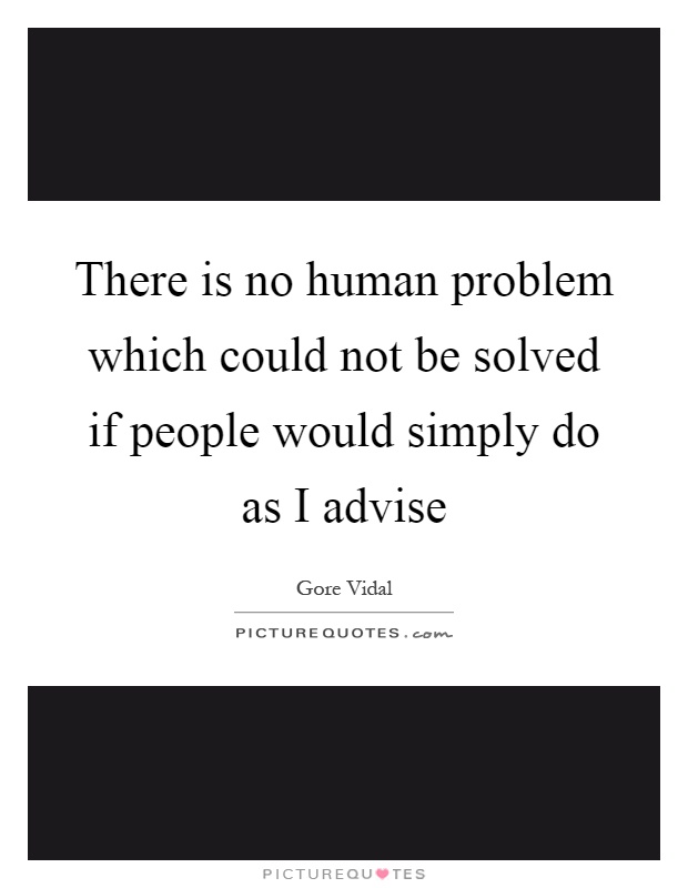 There is no human problem which could not be solved if people would simply do as I advise Picture Quote #1