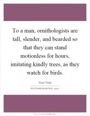 To a man, ornithologists are tall, slender, and bearded so that they can stand motionless for hours, imitating kindly trees, as they watch for birds Picture Quote #1