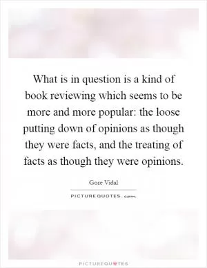 What is in question is a kind of book reviewing which seems to be more and more popular: the loose putting down of opinions as though they were facts, and the treating of facts as though they were opinions Picture Quote #1