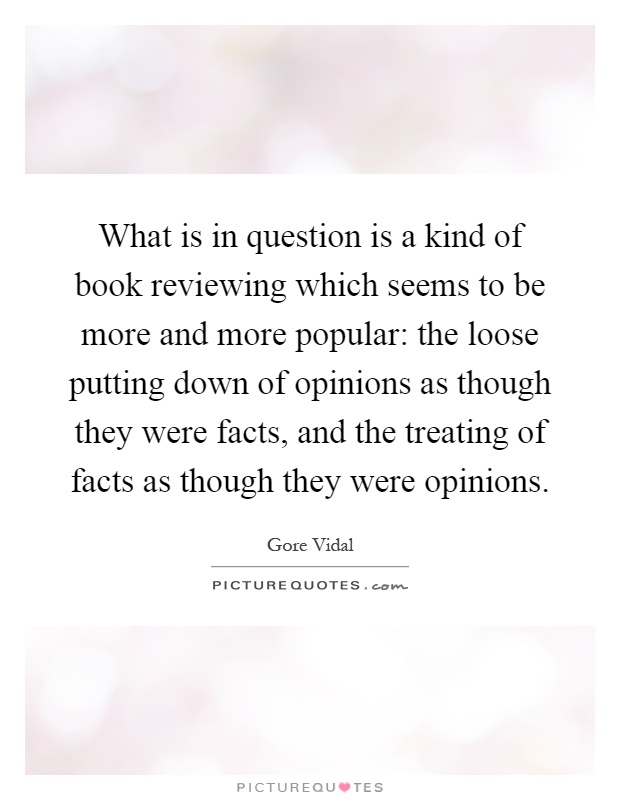 What is in question is a kind of book reviewing which seems to be more and more popular: the loose putting down of opinions as though they were facts, and the treating of facts as though they were opinions Picture Quote #1