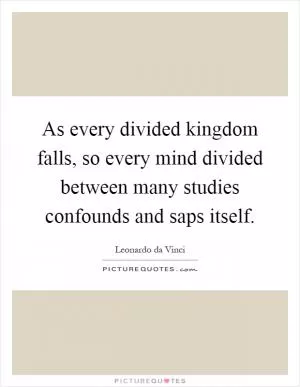As every divided kingdom falls, so every mind divided between many studies confounds and saps itself Picture Quote #1