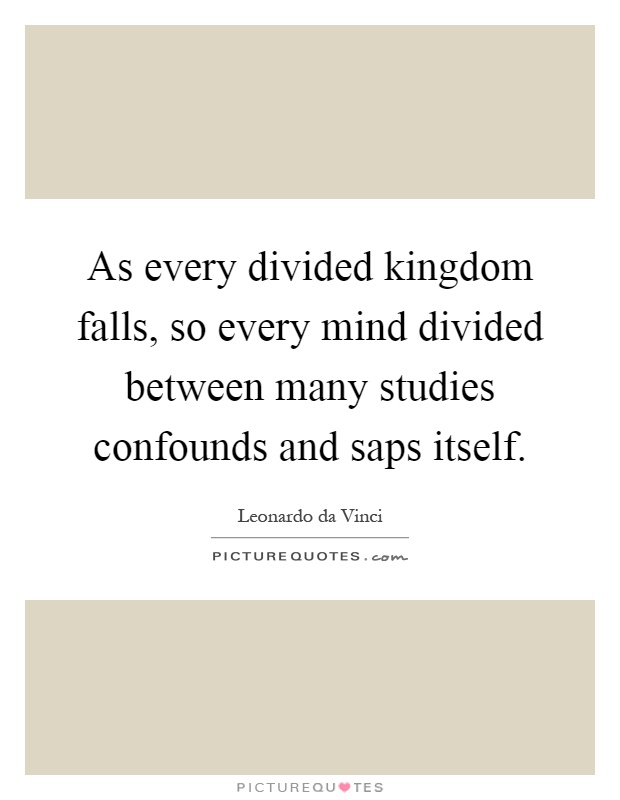As every divided kingdom falls, so every mind divided between many studies confounds and saps itself Picture Quote #1