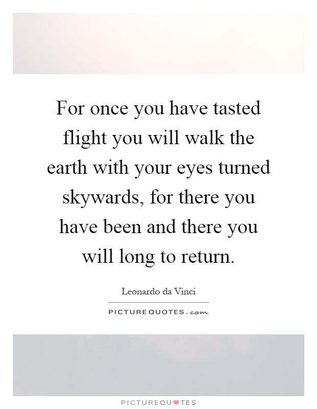 For once you have tasted flight you will walk the earth with your eyes turned skywards, for there you have been and there you will long to return Picture Quote #1