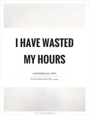 I have wasted my hours Picture Quote #1