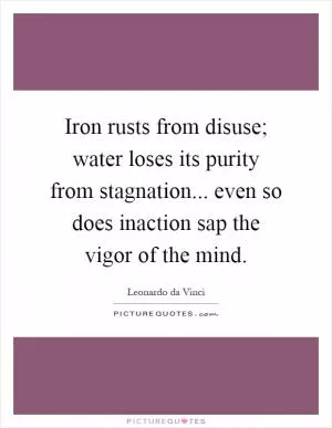Iron rusts from disuse; water loses its purity from stagnation... even so does inaction sap the vigor of the mind Picture Quote #1