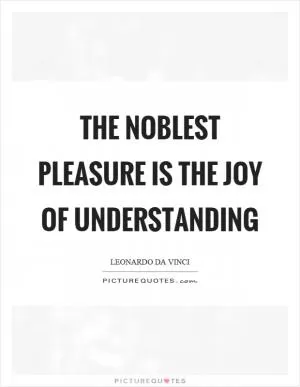 The noblest pleasure is the joy of understanding Picture Quote #1