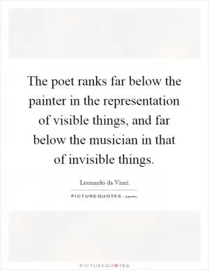 The poet ranks far below the painter in the representation of visible things, and far below the musician in that of invisible things Picture Quote #1