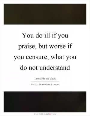 You do ill if you praise, but worse if you censure, what you do not understand Picture Quote #1