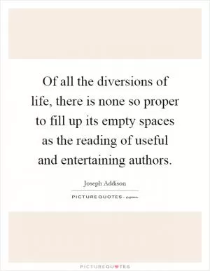 Of all the diversions of life, there is none so proper to fill up its empty spaces as the reading of useful and entertaining authors Picture Quote #1