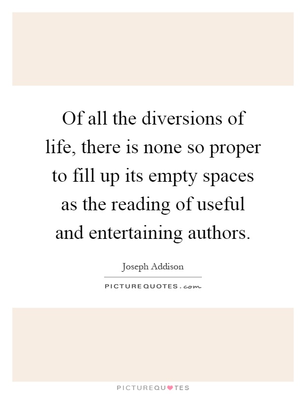 Of all the diversions of life, there is none so proper to fill up its empty spaces as the reading of useful and entertaining authors Picture Quote #1