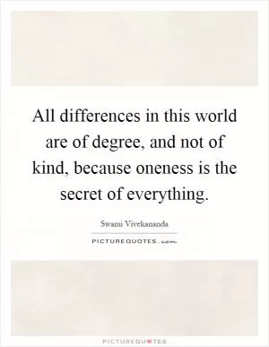 All differences in this world are of degree, and not of kind, because oneness is the secret of everything Picture Quote #1
