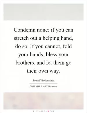 Condemn none: if you can stretch out a helping hand, do so. If you cannot, fold your hands, bless your brothers, and let them go their own way Picture Quote #1