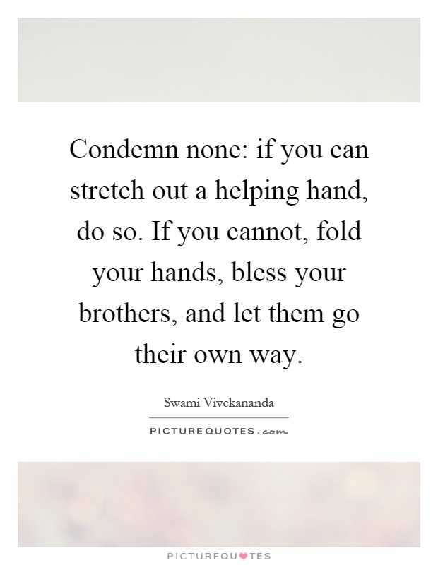 Condemn none: if you can stretch out a helping hand, do so. If you cannot, fold your hands, bless your brothers, and let them go their own way Picture Quote #1