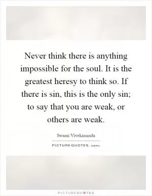 Never think there is anything impossible for the soul. It is the greatest heresy to think so. If there is sin, this is the only sin; to say that you are weak, or others are weak Picture Quote #1