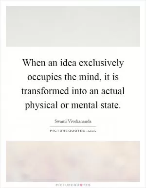 When an idea exclusively occupies the mind, it is transformed into an actual physical or mental state Picture Quote #1