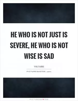 He who is not just is severe, he who is not wise is sad Picture Quote #1