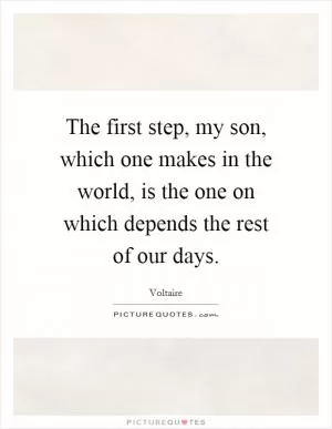 The first step, my son, which one makes in the world, is the one on which depends the rest of our days Picture Quote #1
