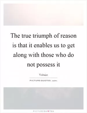 The true triumph of reason is that it enables us to get along with those who do not possess it Picture Quote #1