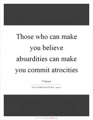 Those who can make you believe absurdities can make you commit atrocities Picture Quote #1