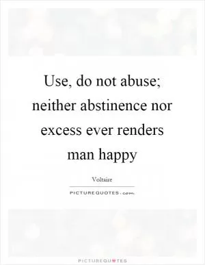 Use, do not abuse; neither abstinence nor excess ever renders man happy Picture Quote #1