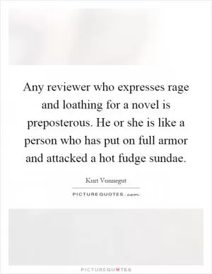 Any reviewer who expresses rage and loathing for a novel is preposterous. He or she is like a person who has put on full armor and attacked a hot fudge sundae Picture Quote #1