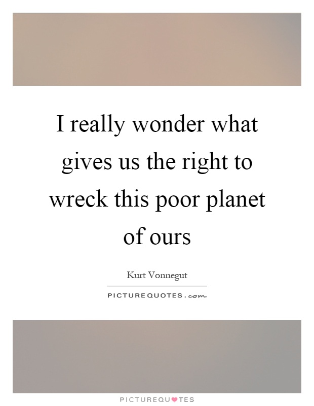 I really wonder what gives us the right to wreck this poor planet of ours Picture Quote #1