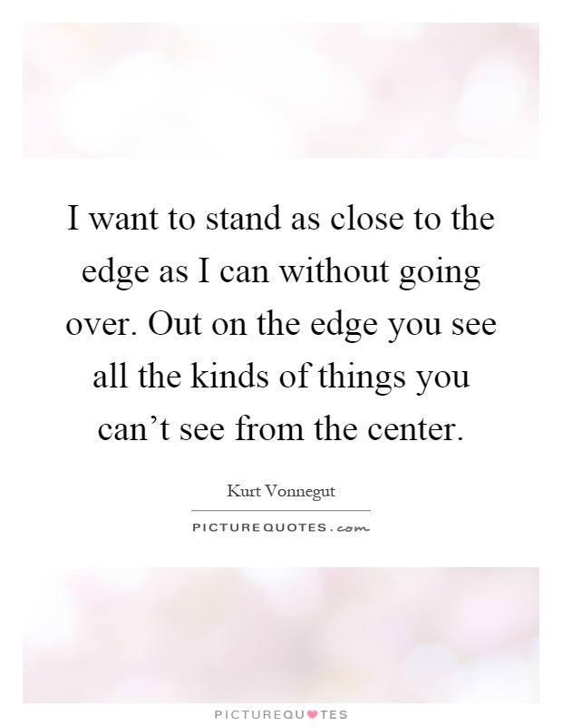 I want to stand as close to the edge as I can without going over. Out on the edge you see all the kinds of things you can't see from the center Picture Quote #1