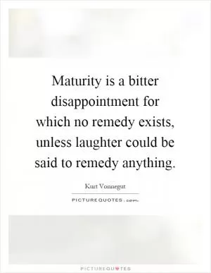 Maturity is a bitter disappointment for which no remedy exists, unless laughter could be said to remedy anything Picture Quote #1
