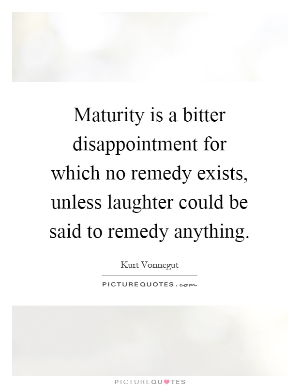 Maturity is a bitter disappointment for which no remedy exists, unless laughter could be said to remedy anything Picture Quote #1