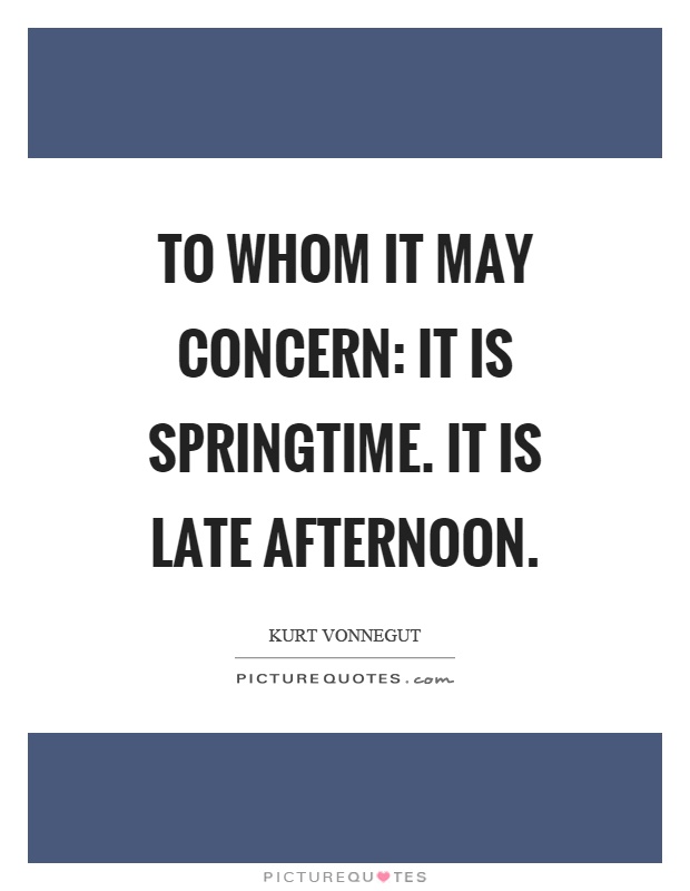 To whom it may concern: It is springtime. It is late afternoon Picture Quote #1