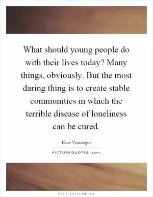 What should young people do with their lives today? Many things, obviously. But the most daring thing is to create stable communities in which the terrible disease of loneliness can be cured Picture Quote #1