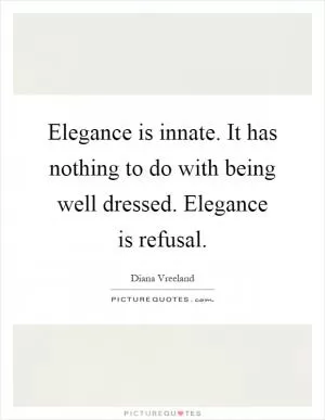 Elegance is innate. It has nothing to do with being well dressed. Elegance is refusal Picture Quote #1
