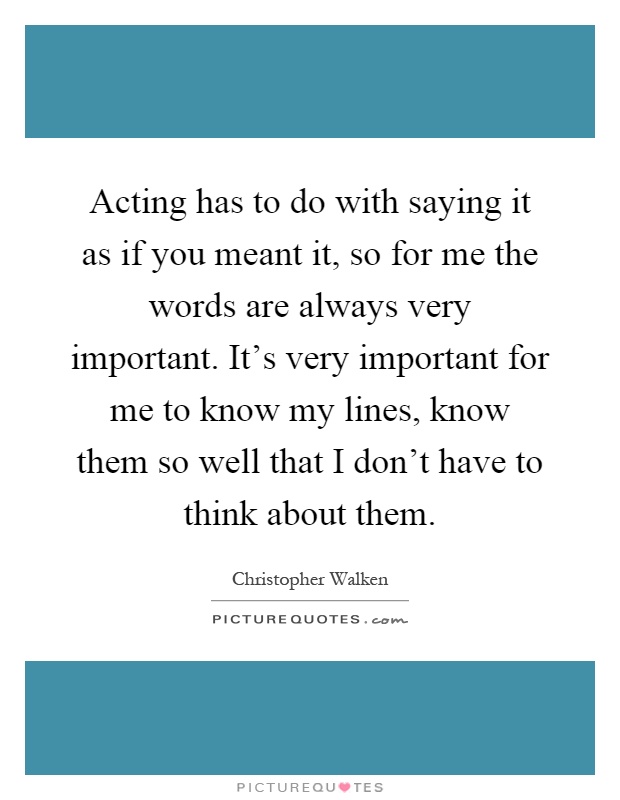 Acting has to do with saying it as if you meant it, so for me the words are always very important. It's very important for me to know my lines, know them so well that I don't have to think about them Picture Quote #1