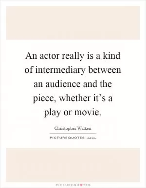 An actor really is a kind of intermediary between an audience and the piece, whether it’s a play or movie Picture Quote #1